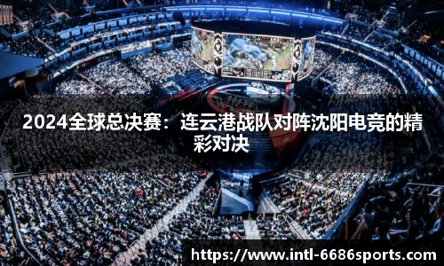 2024全球总决赛：连云港战队对阵沈阳电竞的精彩对决