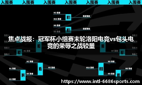 焦点战报：冠军杯小组赛末轮洛阳电竞vs包头电竞的荣辱之战较量