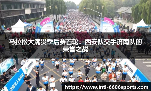 马拉松大满贯季后赛首轮：西安队交手济南队的荣誉之战