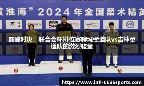 巅峰对决：联合会杯排位赛聊城柔道队vs吉林柔道队的激烈较量