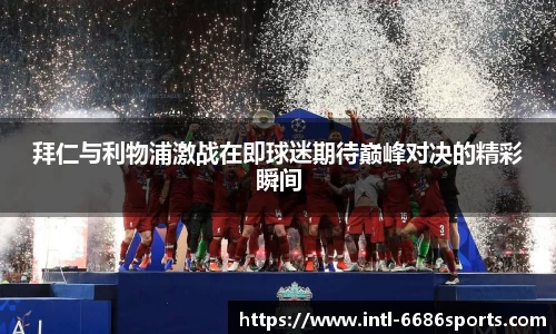 拜仁与利物浦激战在即球迷期待巅峰对决的精彩瞬间