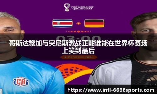哥斯达黎加与突尼斯激战正酣谁能在世界杯赛场上笑到最后